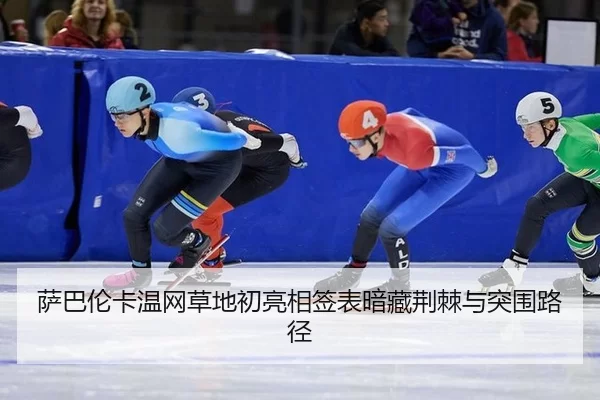 萨巴伦卡温网草地初亮相签表暗藏荆棘与突围路径