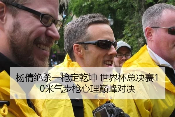 杨倩绝杀一枪定乾坤 世界杯总决赛10米气步枪心理巅峰对决